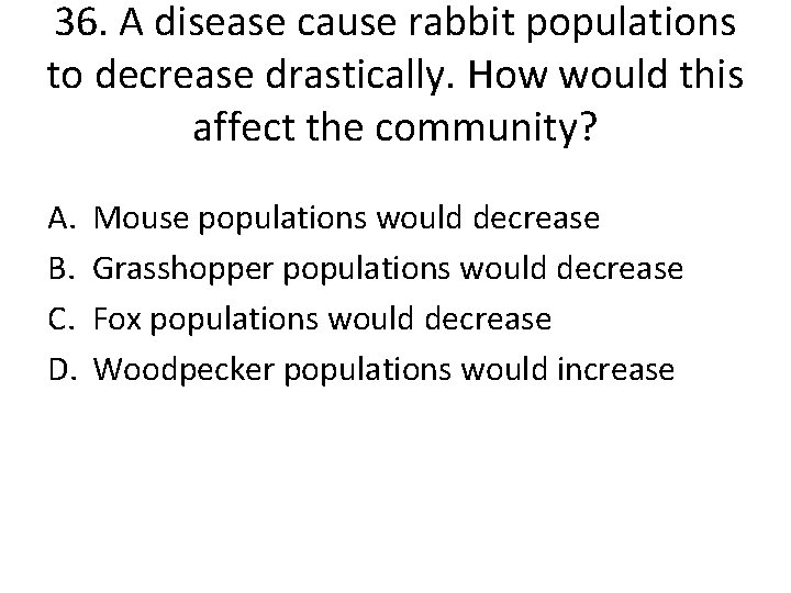36. A disease cause rabbit populations to decrease drastically. How would this affect the