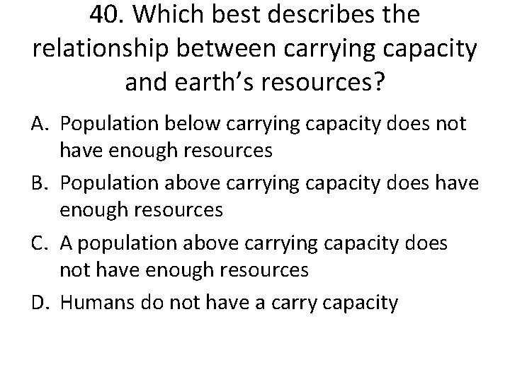 40. Which best describes the relationship between carrying capacity and earth’s resources? A. Population