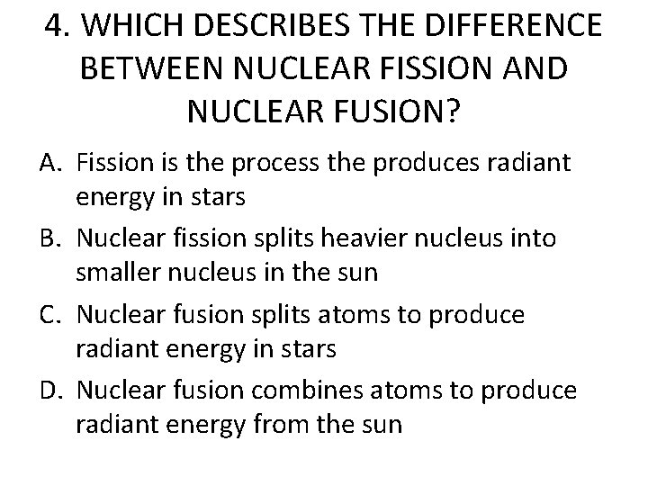 4. WHICH DESCRIBES THE DIFFERENCE BETWEEN NUCLEAR FISSION AND NUCLEAR FUSION? A. Fission is