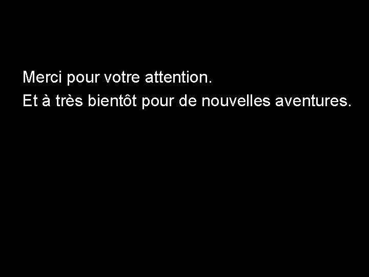 Merci pour votre attention. Et à très bientôt pour de nouvelles aventures. 