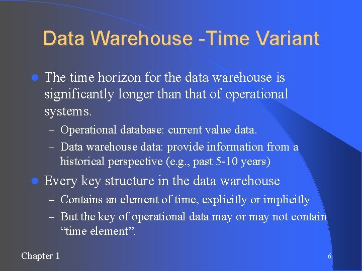 Data Warehouse -Time Variant The time horizon for the data warehouse is significantly longer