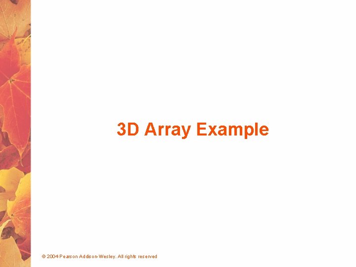 3 D Array Example © 2004 Pearson Addison-Wesley. All rights reserved 