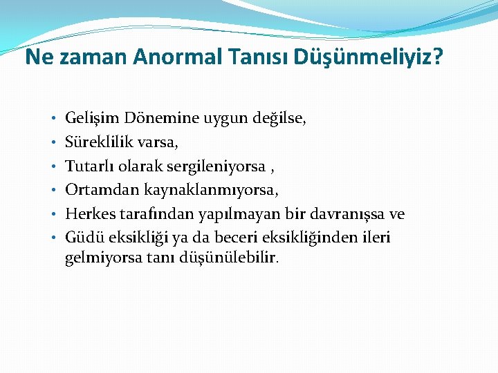 Ne zaman Anormal Tanısı Düşünmeliyiz? • Gelişim Dönemine uygun değilse, • Süreklilik varsa, •