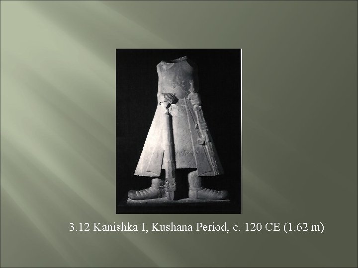 3. 12 Kanishka I, Kushana Period, c. 120 CE (1. 62 m) 