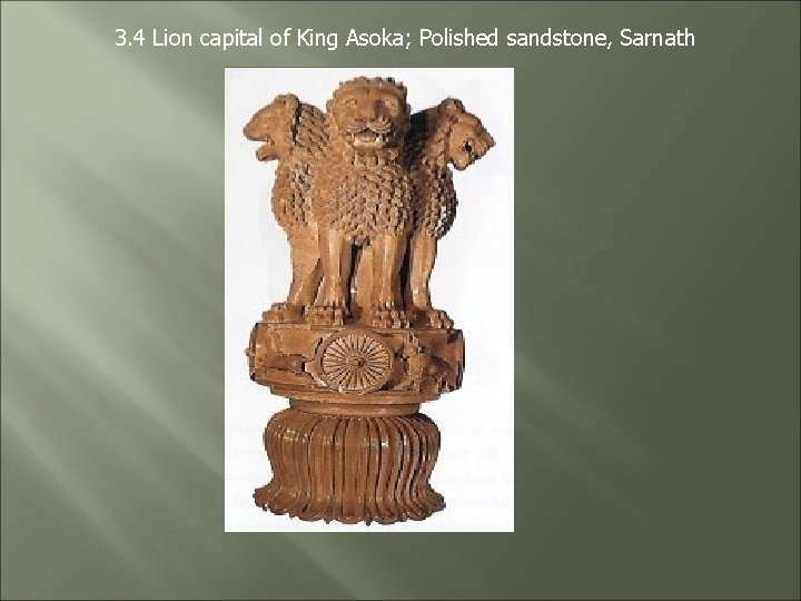 3. 4 Lion capital of King Asoka; Polished sandstone, Sarnath 