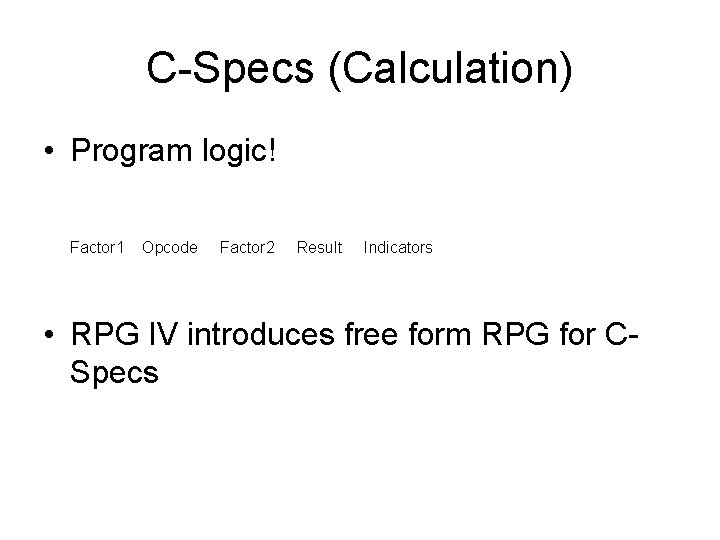 C-Specs (Calculation) • Program logic! Factor 1 Opcode Factor 2 Result Indicators • RPG C-Specs (Calculation) • Program logic! Factor 1 Opcode Factor 2 Result Indicators • RPG