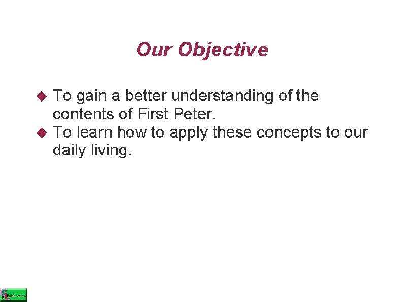 Our Objective To gain a better understanding of the contents of First Peter. To