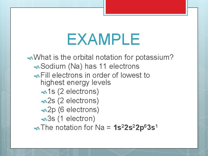 EXAMPLE What is the orbital notation for potassium? Sodium (Na) has 11 electrons Fill