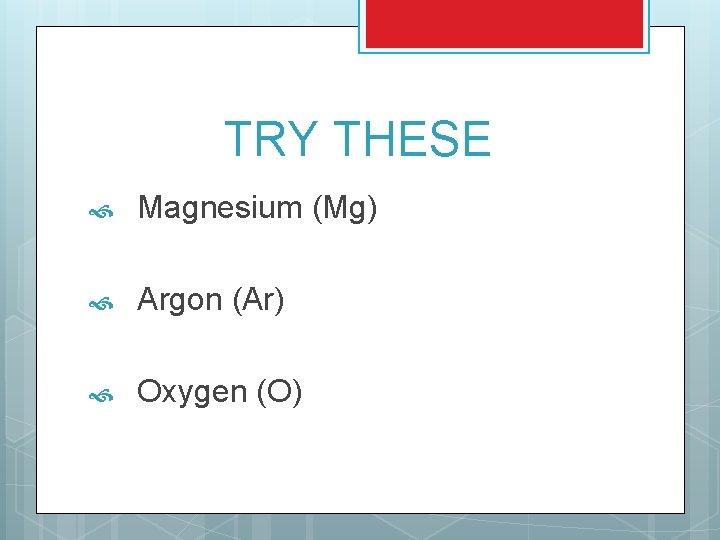 TRY THESE Magnesium (Mg) Argon (Ar) Oxygen (O) 