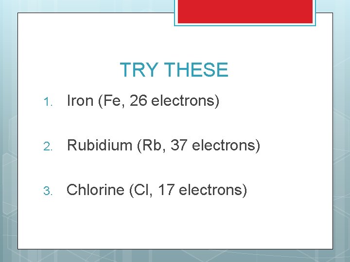 TRY THESE 1. Iron (Fe, 26 electrons) 2. Rubidium (Rb, 37 electrons) 3. Chlorine