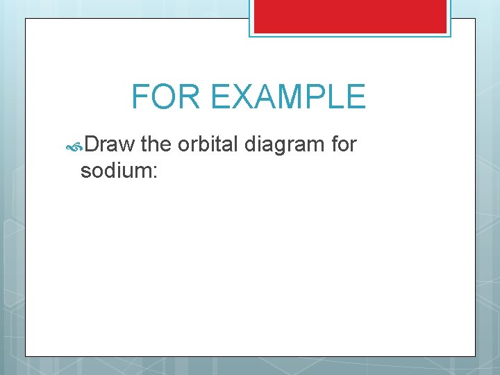 FOR EXAMPLE Draw the orbital diagram for sodium: 