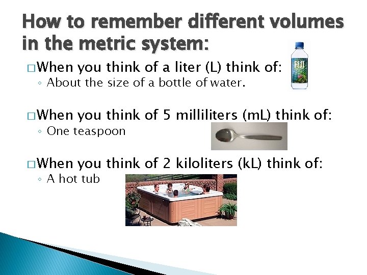 How to remember different volumes in the metric system: � When you think of