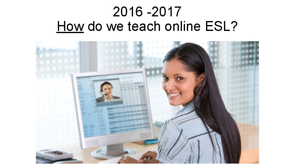 2016 -2017 How do we teach online ESL? 