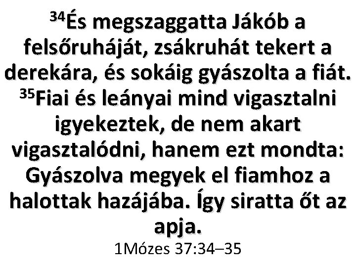 34És megszaggatta Jákób a felsőruháját, zsákruhát tekert a derekára, és sokáig gyászolta a fiát.