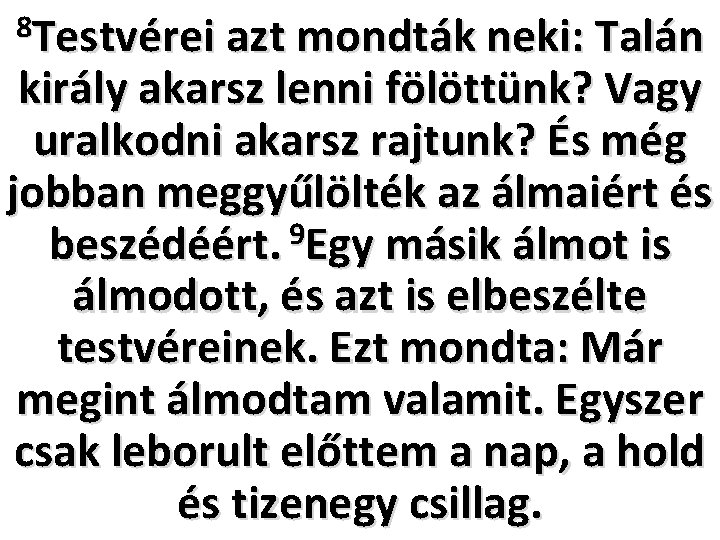 8 Testvérei azt mondták neki: Talán király akarsz lenni fölöttünk? Vagy uralkodni akarsz rajtunk?