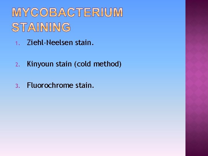 1. Ziehl-Neelsen stain. 2. Kinyoun stain (cold method) 3. Fluorochrome stain. 