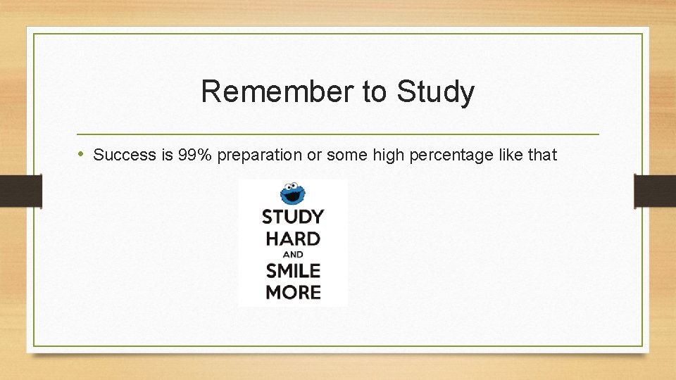 Remember to Study • Success is 99% preparation or some high percentage like that