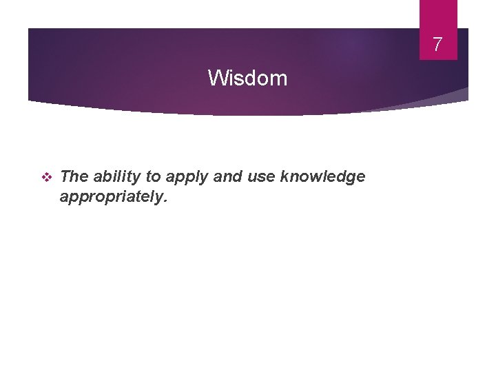 7 Wisdom v The ability to apply and use knowledge appropriately. 