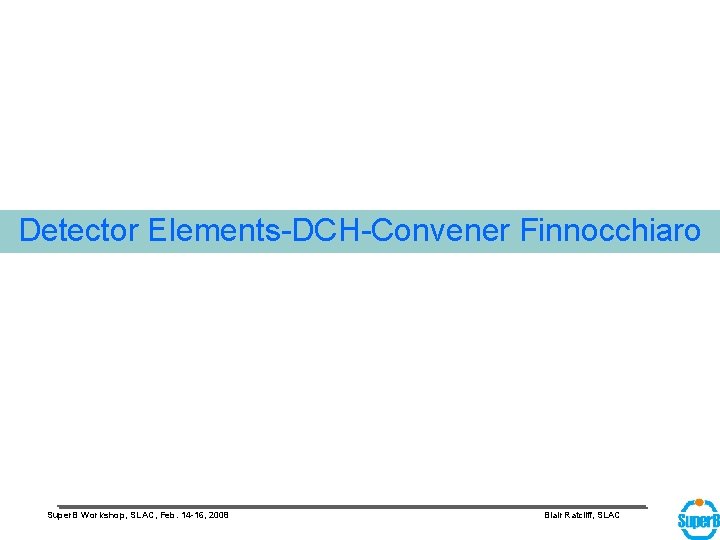 Detector Elements-DCH-Convener Finnocchiaro Super. B Workshop, SLAC, Feb. 14 -16, 2008 Blair Ratcliff, SLAC