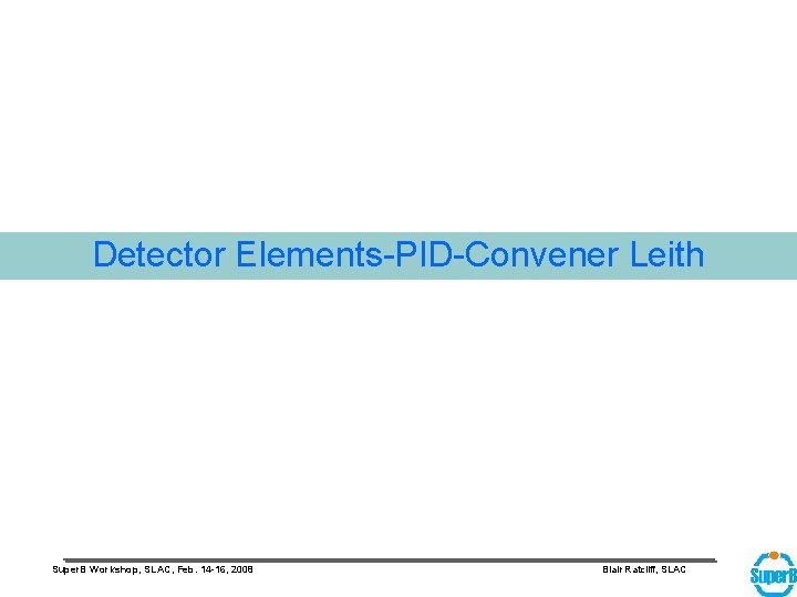 Detector Elements-PID-Convener Leith Super. B Workshop, SLAC, Feb. 14 -16, 2008 Blair Ratcliff, SLAC