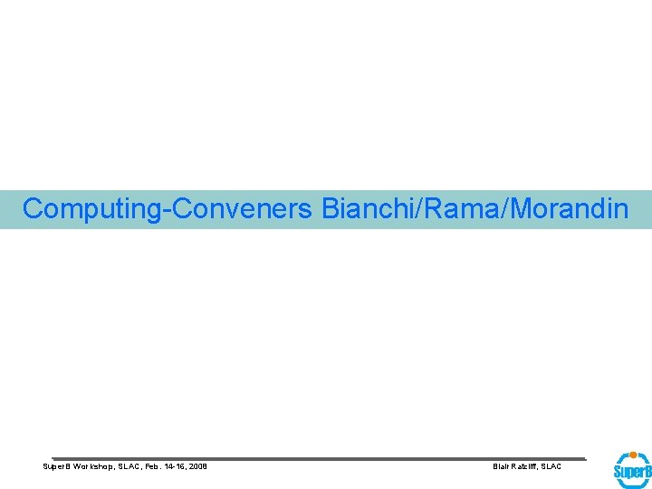 Computing-Conveners Bianchi/Rama/Morandin Super. B Workshop, SLAC, Feb. 14 -16, 2008 Blair Ratcliff, SLAC 