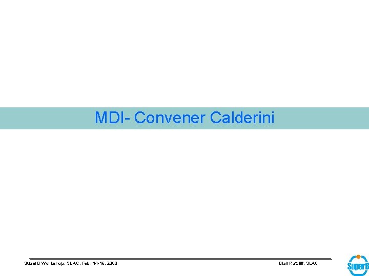 MDI- Convener Calderini Super. B Workshop, SLAC, Feb. 14 -16, 2008 Blair Ratcliff, SLAC