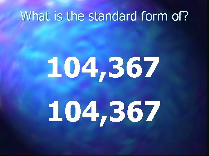 What is the standard form of? 104, 367 