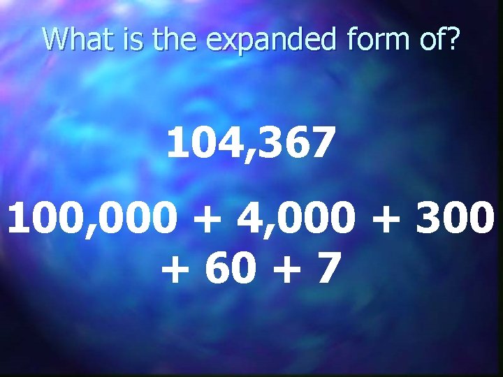 What is the expanded form of? 104, 367 100, 000 + 4, 000 +