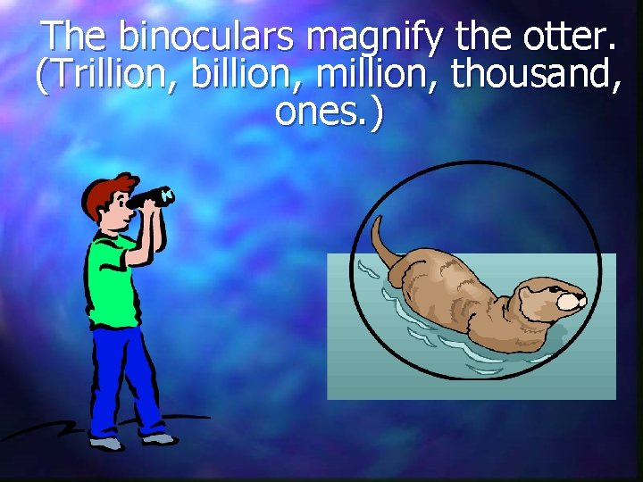 The binoculars magnify the otter. (Trillion, billion, million, thousand, ones. ) 