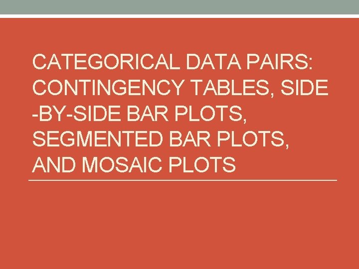 CATEGORICAL DATA PAIRS: CONTINGENCY TABLES, SIDE -BY-SIDE BAR PLOTS, SEGMENTED BAR PLOTS, AND MOSAIC