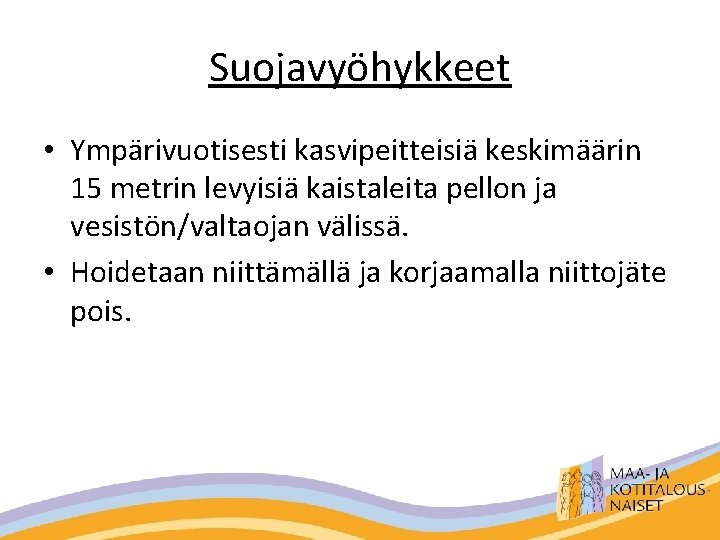 Suojavyöhykkeet • Ympärivuotisesti kasvipeitteisiä keskimäärin 15 metrin levyisiä kaistaleita pellon ja vesistön/valtaojan välissä. •