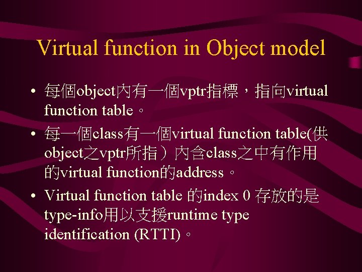 Virtual function in Object model • 每個object內有一個vptr指標，指向virtual function table。 • 每一個class有一個virtual function table(供 object之vptr所指）內含class之中有作用