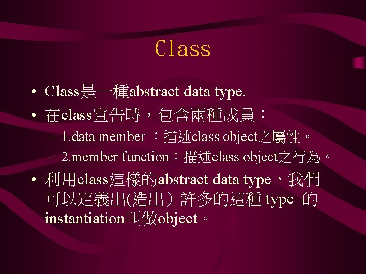 Class • Class是一種abstract data type. • 在class宣告時，包含兩種成員： – 1. data member ：描述class object之屬性。 –