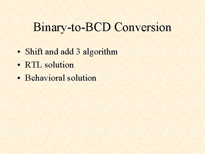 Binary-to-BCD Conversion • Shift and add 3 algorithm • RTL solution • Behavioral solution Binary-to-BCD Conversion • Shift and add 3 algorithm • RTL solution • Behavioral solution