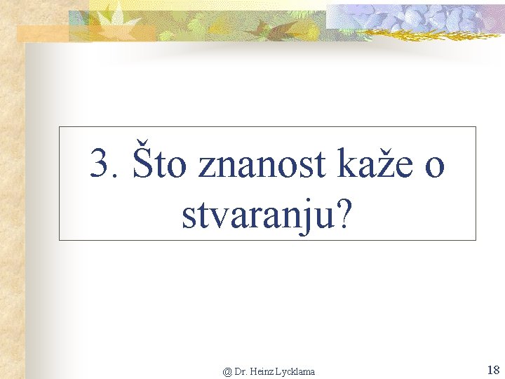 3. Što znanost kaže o stvaranju? @ Dr. Heinz Lycklama 18 