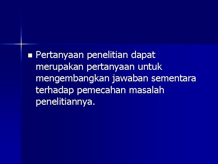 n Pertanyaan penelitian dapat merupakan pertanyaan untuk mengembangkan jawaban sementara terhadap pemecahan masalah penelitiannya.