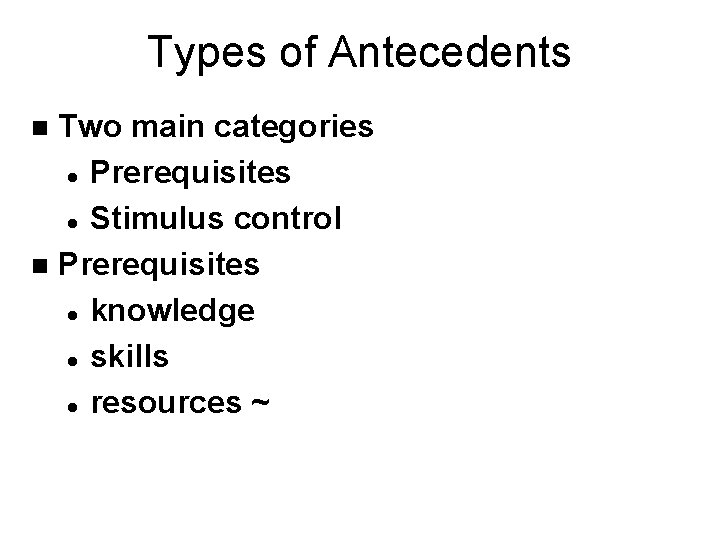Types of Antecedents Two main categories l Prerequisites l Stimulus control n Prerequisites l
