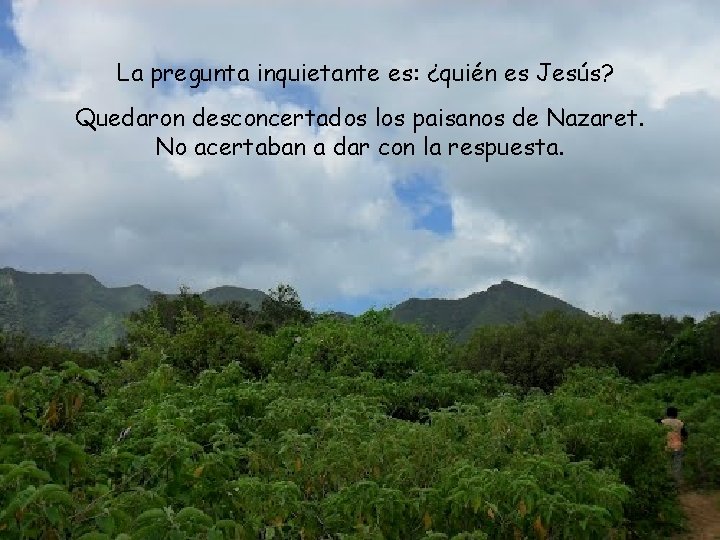 La pregunta inquietante es: ¿quién es Jesús? Quedaron desconcertados los paisanos de Nazaret. No