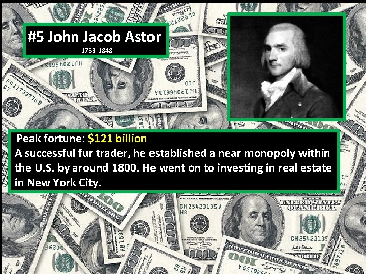 #5 John Jacob Astor 1763 -1848 Peak fortune: $121 billion A successful fur trader,