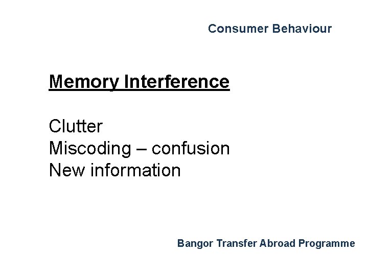 Consumer Behaviour Memory Interference Clutter Miscoding – confusion New information Bangor Transfer Abroad Programme Consumer Behaviour Memory Interference Clutter Miscoding – confusion New information Bangor Transfer Abroad Programme