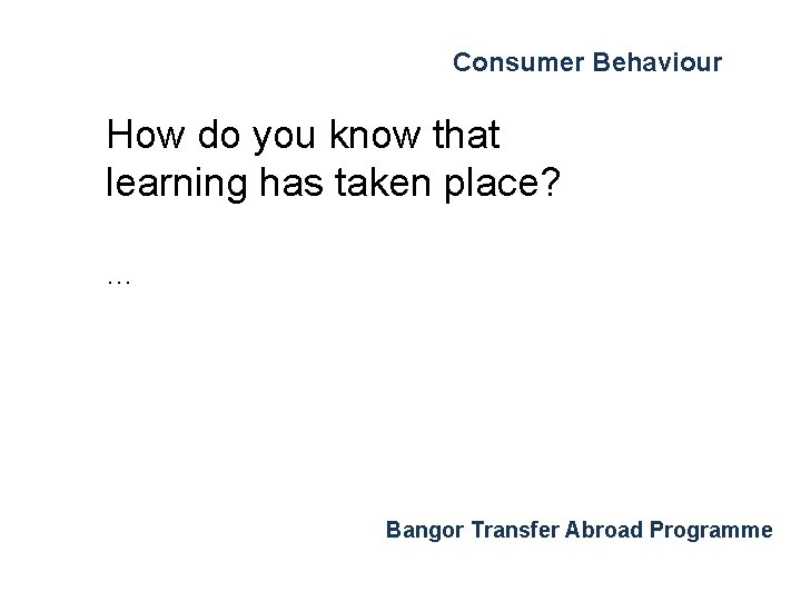 Consumer Behaviour How do you know that learning has taken place? … Bangor Transfer Consumer Behaviour How do you know that learning has taken place? … Bangor Transfer