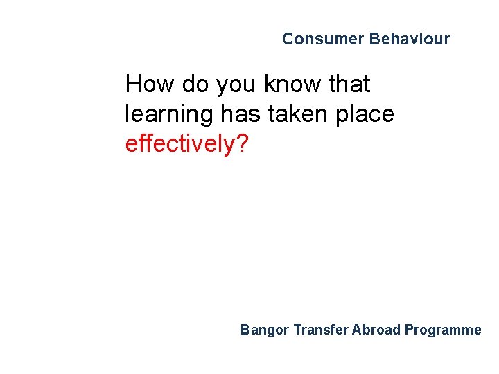 Consumer Behaviour How do you know that learning has taken place effectively? Bangor Transfer Consumer Behaviour How do you know that learning has taken place effectively? Bangor Transfer