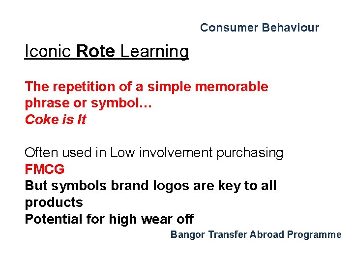 Consumer Behaviour Iconic Rote Learning The repetition of a simple memorable phrase or symbol… Consumer Behaviour Iconic Rote Learning The repetition of a simple memorable phrase or symbol…