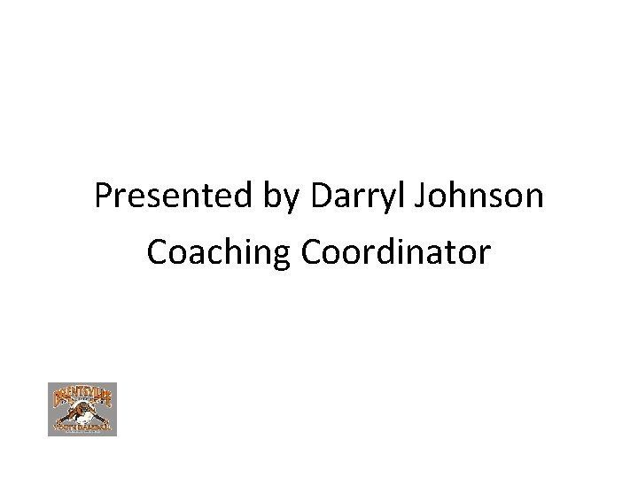 Presented by Darryl Johnson Coaching Coordinator 