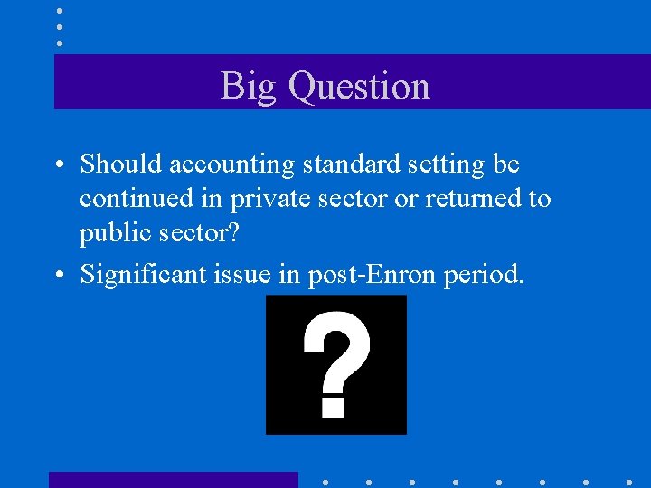 Big Question • Should accounting standard setting be continued in private sector or returned