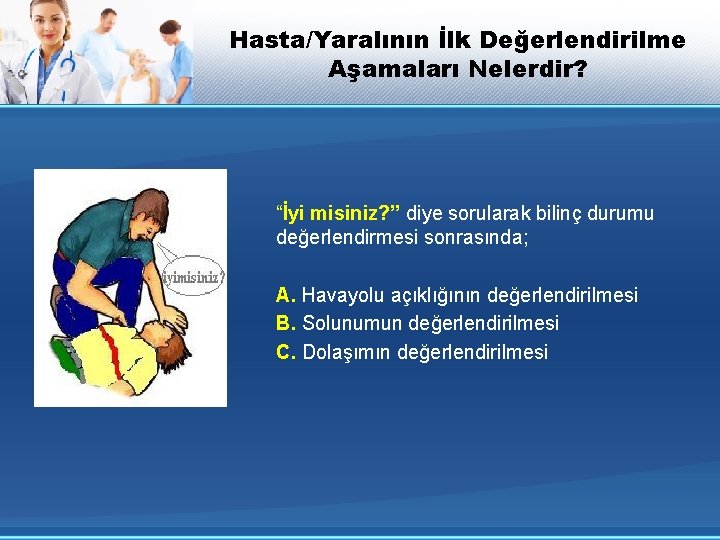 Hasta/Yaralının İlk Değerlendirilme Aşamaları Nelerdir? “İyi misiniz? ” diye sorularak bilinç durumu değerlendirmesi sonrasında;