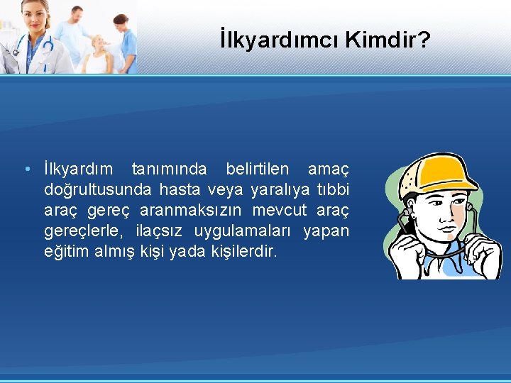 İlkyardımcı Kimdir? • İlkyardım tanımında belirtilen amaç doğrultusunda hasta veya yaralıya tıbbi araç gereç