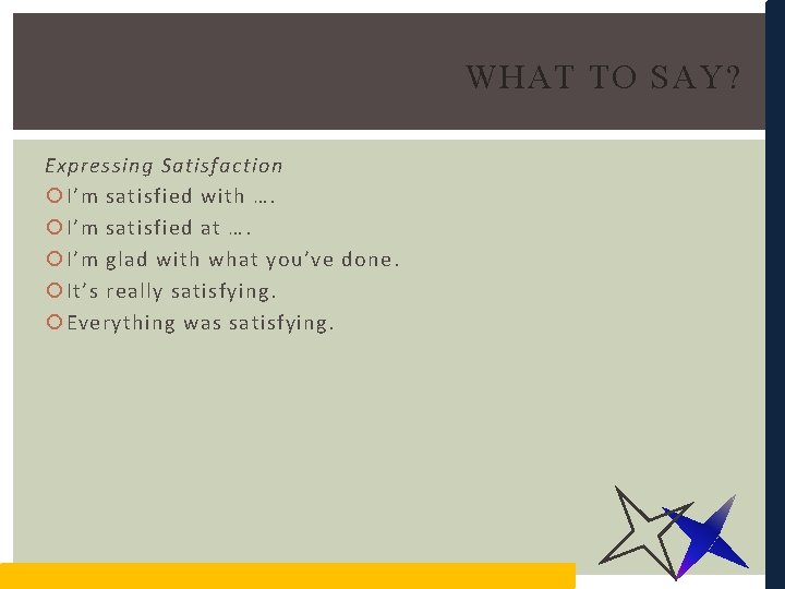 WHAT TO SAY? Expressing Satisfaction I’m satisfied with …. I’m satisfied at …. I’m