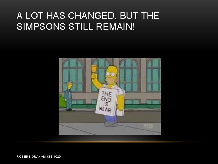 A LOT HAS CHANGED, BUT THE SIMPSONS STILL REMAIN! ROBERT GRAHAM CIS 1020 