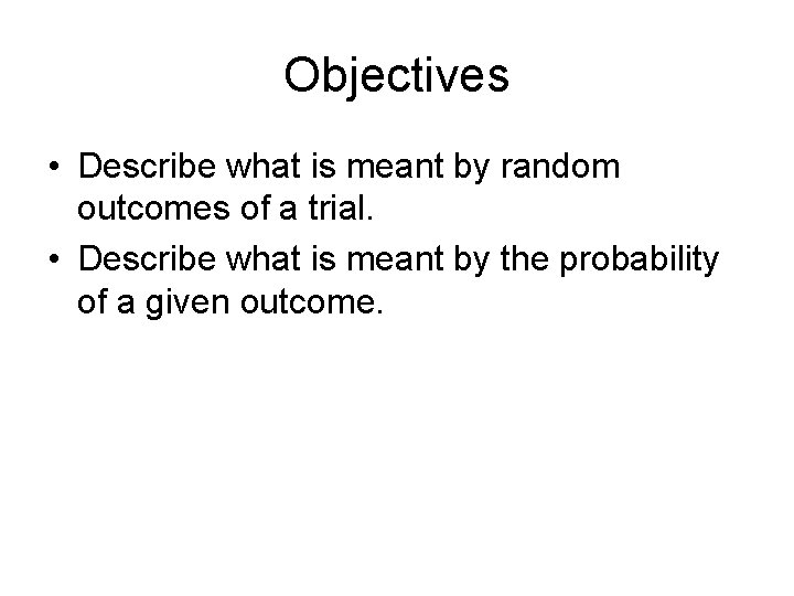 Objectives • Describe what is meant by random outcomes of a trial. • Describe